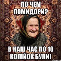 ПО ЧЕМ ПОМИДОРИ? В НАШ ЧАС ПО 10 КОПІЙОК БУЛИ!