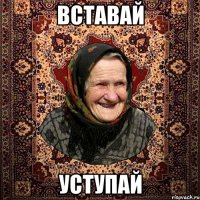 ВСТАВАЙ УСТУПАЙ