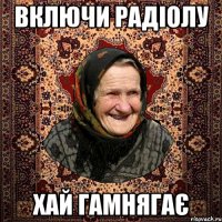 ВКЛЮЧИ РАДІОЛУ ХАЙ ГАМНЯГАЄ