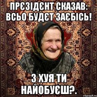 Прєзідєнт сказав: Всьо будєт заєбісь! З хуя ти найобуєш?.