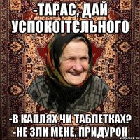 -Тарас, дай успокоітєльного -в каплях чи таблетках? -не зли мене, придурок