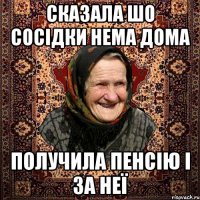 сказала шо сосідки нема дома получила пенсію і за неї