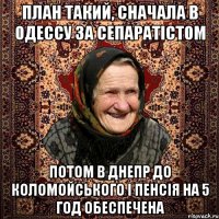 план такий, сначала в одессу за сепаратістом потом в днепр до коломойського і пенсія на 5 год обеспечена