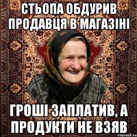 стьопа обдурив продавця в магазіні гроші заплатив, а продукти не взяв