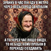 зранку в час пік, їду в метро через весь город за хлібом а то через час якщо виїду, то не буде кому пробки в переході создавать