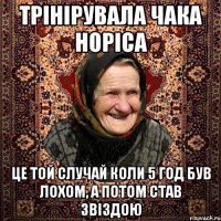 трінірувала чака норіса це той случай коли 5 год був лохом, а потом став звіздою