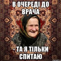 в очереді до врача - та я тільки спитаю