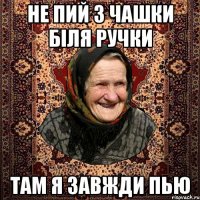не пий з чашки біля ручки там я завжди пью