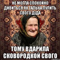 не могла спокойно дивиться як галька лупить свого діда тому вдарила сковородкой свого