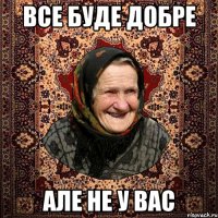 все буде добре але не у вас