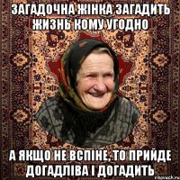загадочна жінка загадить жизнь кому угодно а якщо не вспіне, то прийде догадліва і догадить