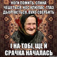 ноги ломить, спина чешеться, нос хлюпає, глаз дьоргається, вухо свербить і на тобі, ще й срачка началась