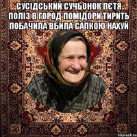 сусідський сучьонок пєтя поліз в город помідори тирить побачила вбила сапкою нахуй 
