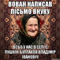 вован написав пісьмо внуку всьо у нас в селі є пушкін-булгаков владімір івановіч