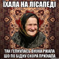 їхала на лісапеді так гепнулась внука ржала шо по бідну скора приїхала