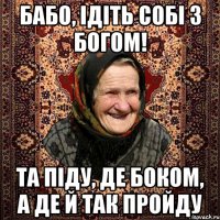 Бабо, ідіть собі з богом! Та піду, де боком, а де й так пройду