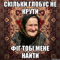 скільки глобус не крути фіг тобі мене найти