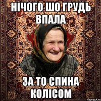 нічого шо грудь впала за то спина колісом