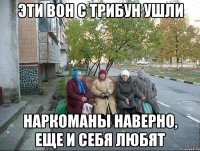 эти вон с трибун ушли наркоманы наверно, еще и себя любят