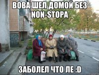 Вова шел домой без Non-stopa заболел что ле :D