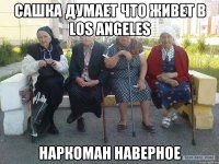 сашка думает что живет в LOS ANGELES наркоман наверное