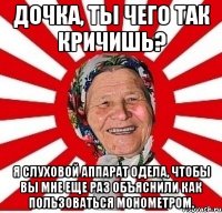 Дочка, ты чего так кричишь? Я слуховой аппарат одела, чтобы вы мне еще раз объяснили как пользоваться монометром.