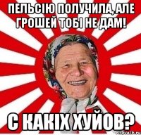 Пельсію получила, але грошей тобі не дам! С какіх хуйов?