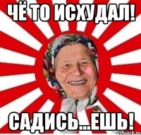 Чё то исхудал! Садись...ешь!