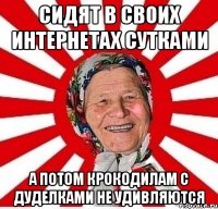 Сидят в своих интернетах сутками а потом крокодилам с дуделками не удивляются