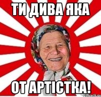 Ти дива яка От артістка!