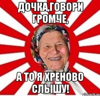 Дочка,говори громче, а то я хреново слышу!