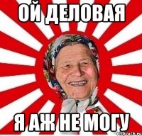 Ой деловая Я аж не могу