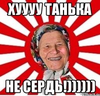 хуууу Танька не сердь!))))))