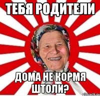 Тебя родители дома не кормя штоли?