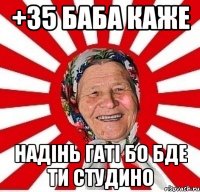 +35 баба каже надінь гаті бо бде ти студино