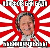 Ази фо э бри бади Бббииичччьььь!