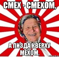 СМЕХ - СМЕХОМ, А ПИЗДА КВЕРХУ МЕХОМ.