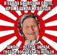 Я ЕБАЛА БЫ ВСЕ НА СВЕТЕ, КРОМЕ ШИЛА И ГВОЗДЯ, ШИЛО — ОСТРОЕ, ЗАРАЗА, ГВОЗДЬ ВОБЩЕ ЕБАТЬ НЕЛЬЗЯ