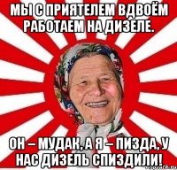 Мы с приятелем вдвоём Работаем на дизеле. Он – мудак, а я – пизда, У нас дизель спиздили!