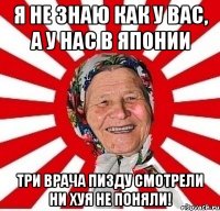 Я не знаю как у вас, А у нас в Японии Три врача пизду смотрели Ни хуя не поняли!