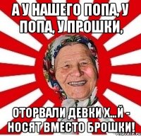 А у нашего попа, У попа, у Прошки, Оторвали девки х…й - Носят вместо брошки!