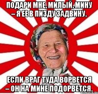 Подари мне, милый, мину – Я ее в пизду задвину. Если враг туда ворвется – Он на мине подорвется.