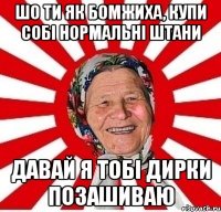 шо ти як бомжиха, купи собі нормальні штани давай я тобі дирки позашиваю