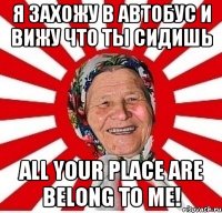 Я захожу в автобус и вижу что ты сидишь All your place are belong to me!