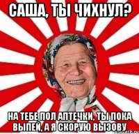 Саша, ты чихнул? На тебе пол аптечки, ты пока выпей, а я скорую вызову