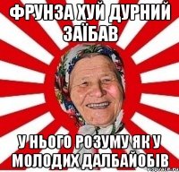 Фрунза хуй дурний заїбав У нього розуму як у молодих далбайобів