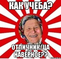 Как учеба? Отличник/ца наверное??