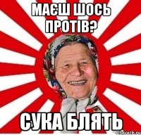 Маєш шось протів? Сука блять