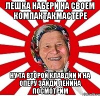 Лешка набери на своем компактакмастере Ну та второй клавдии И на оперу зайди Ленина посмотрим