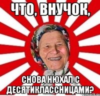 Что, внучок, Снова нюхал с десятиклассницами?